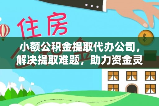南充小额公积金提取代办公司，解决提取难题，助力资金灵活使用