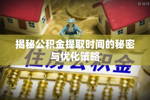 南充揭秘公积金提取时间的秘密与优化策略