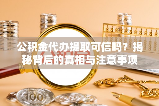 南充公积金代办提取可信吗？揭秘背后的真相与注意事项