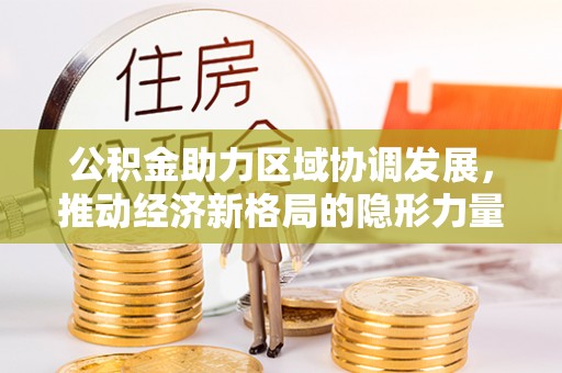 南充公积金助力区域协调发展，推动经济新格局的隐形力量
