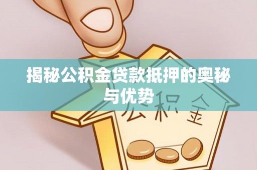 南充揭秘公积金贷款抵押的奥秘与优势