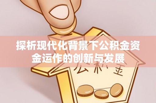 南充探析现代化背景下公积金资金运作的创新与发展