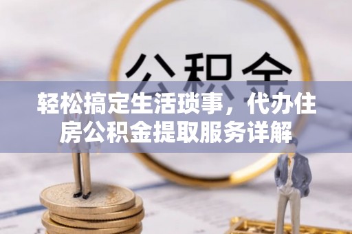 南充轻松搞定生活琐事，代办住房公积金提取服务详解