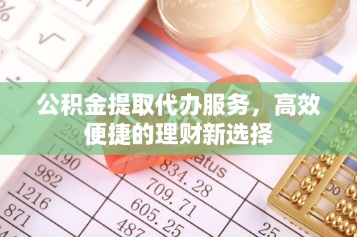 南充公积金提取代办服务，高效便捷的理财新选择