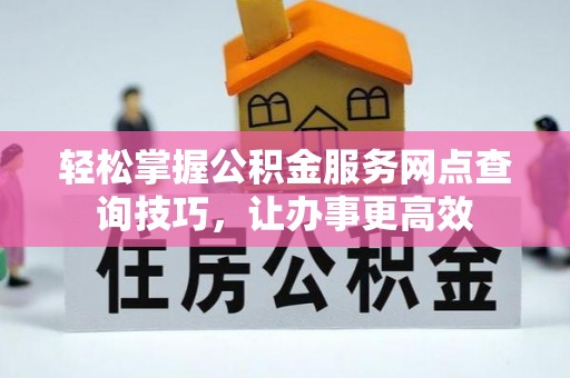 南充轻松掌握公积金服务网点查询技巧，让办事更高效
