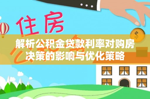 南充解析公积金贷款利率对购房决策的影响与优化策略