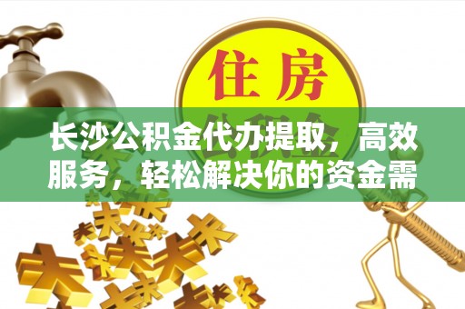 南充长沙公积金代办提取，高效服务，轻松解决你的资金需求