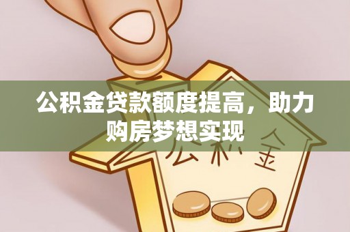 南充公积金贷款额度提高，助力购房梦想实现