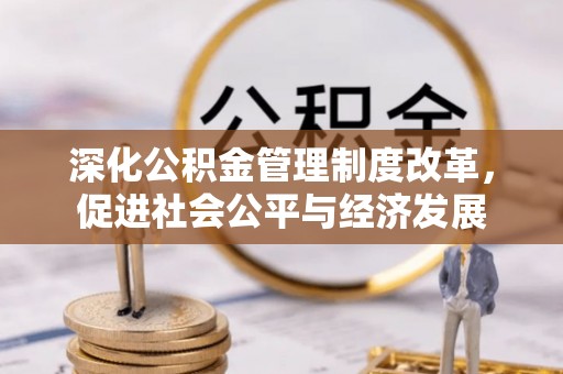 南充深化公积金管理制度改革，促进社会公平与经济发展