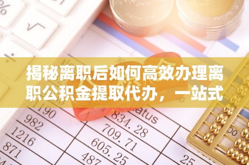 南充揭秘离职后如何高效办理离职公积金提取代办，一站式服务全解析