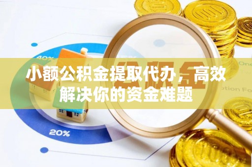 南充小额公积金提取代办，高效解决你的资金难题