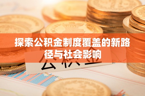 南充探索公积金制度覆盖的新路径与社会影响