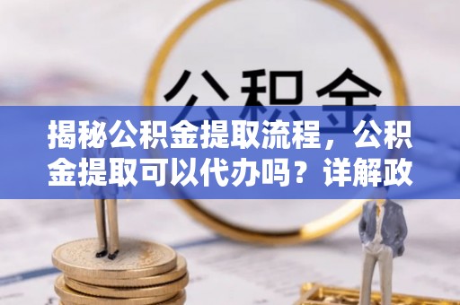 南充揭秘公积金提取流程，公积金提取可以代办吗？详解政策与实操技巧