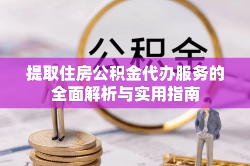 南充提取住房公积金代办服务的全面解析与实用指南