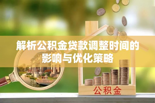 南充解析公积金贷款调整时间的影响与优化策略