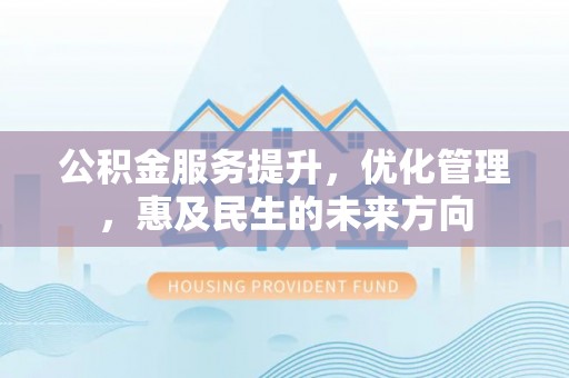 南充公积金服务提升，优化管理，惠及民生的未来方向