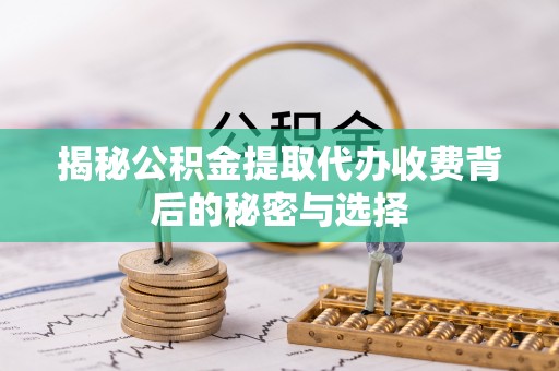 南充揭秘公积金提取代办收费背后的秘密与选择