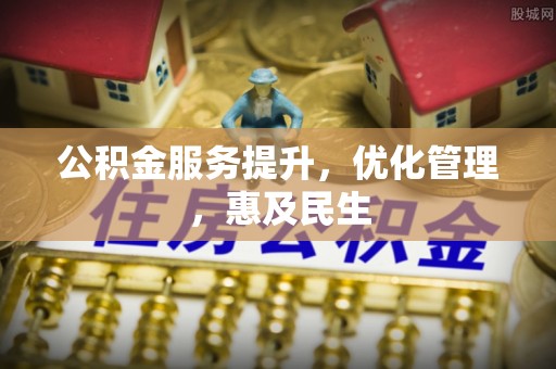 南充公积金服务提升，优化管理，惠及民生