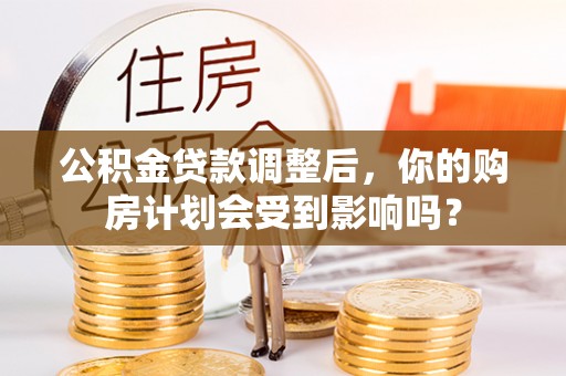 南充公积金贷款调整后，你的购房计划会受到影响吗？