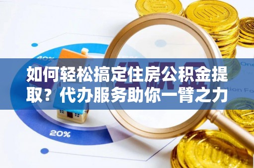 南充如何轻松搞定住房公积金提取？代办服务助你一臂之力