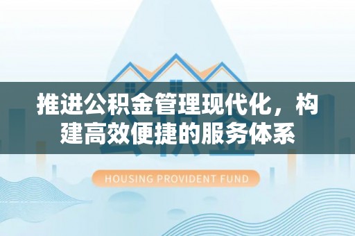 南充推进公积金管理现代化，构建高效便捷的服务体系