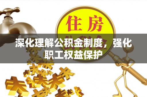 南充深化理解公积金制度，强化职工权益保护