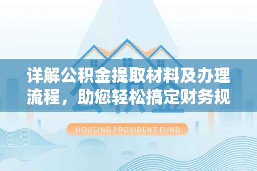 南充详解公积金提取材料及办理流程，助您轻松搞定财务规划