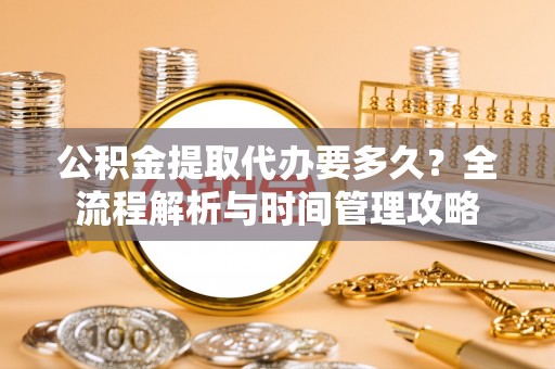 南充公积金提取代办要多久？全流程解析与时间管理攻略