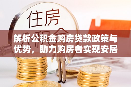 南充解析公积金购房贷款政策与优势，助力购房者实现安居梦想