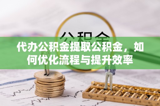 南充代办公积金提取公积金，如何优化流程与提升效率