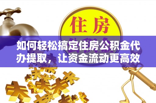 南充如何轻松搞定住房公积金代办提取，让资金流动更高效