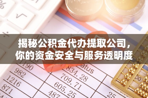 南充揭秘公积金代办提取公司，你的资金安全与服务透明度全解析
