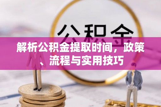 南充解析公积金提取时间，政策、流程与实用技巧