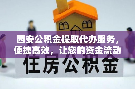 南充西安公积金提取代办服务，便捷高效，让您的资金流动无忧