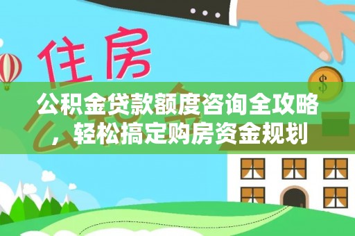 南充公积金贷款额度咨询全攻略，轻松搞定购房资金规划