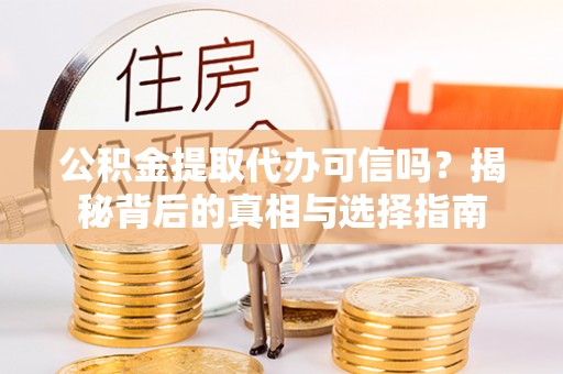 南充公积金提取代办可信吗？揭秘背后的真相与选择指南