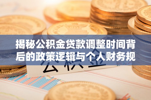 南充揭秘公积金贷款调整时间背后的政策逻辑与个人财务规划
