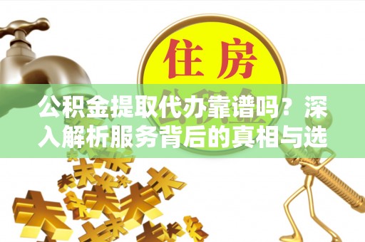 南充公积金提取代办靠谱吗？深入解析服务背后的真相与选择指南