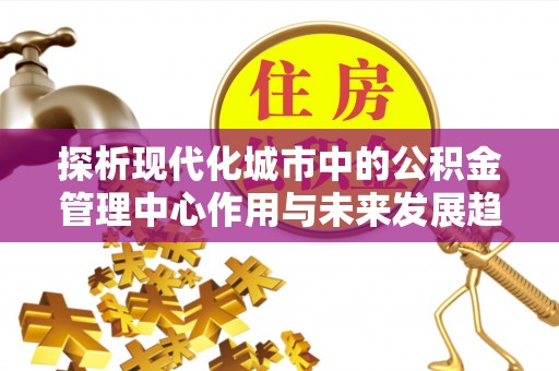 南充探析现代化城市中的公积金管理中心作用与未来发展趋势