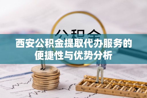 南充西安公积金提取代办服务的便捷性与优势分析