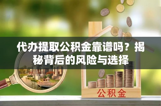 南充代办提取公积金靠谱吗？揭秘背后的风险与选择
