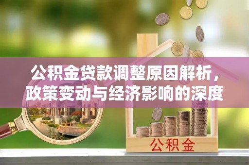 南充公积金贷款调整原因解析，政策变动与经济影响的深度探讨