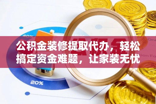 南充公积金装修提取代办，轻松搞定资金难题，让家装无忧