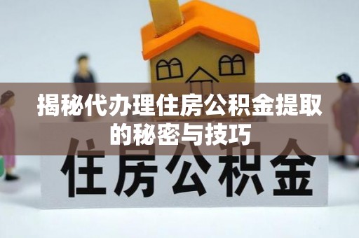 南充揭秘代办理住房公积金提取的秘密与技巧