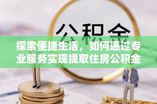 南充探索便捷生活，如何通过专业服务实现提取住房公积金代办