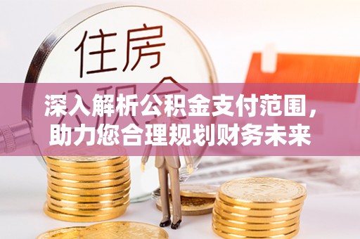 南充深入解析公积金支付范围，助力您合理规划财务未来