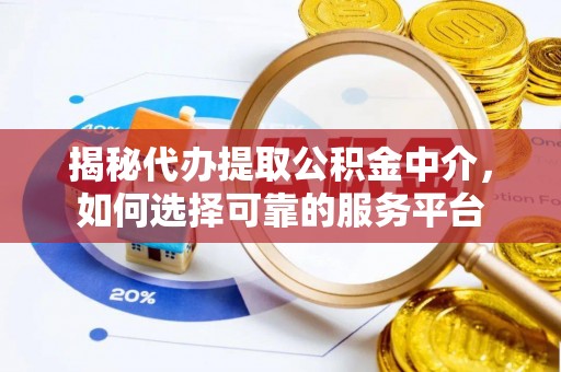 南充揭秘代办提取公积金中介，如何选择可靠的服务平台