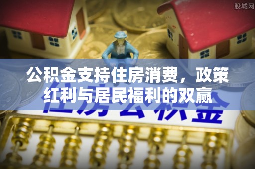 南充公积金支持住房消费，政策红利与居民福利的双赢