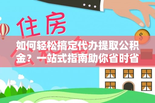 南充如何轻松搞定代办提取公积金？一站式指南助你省时省心