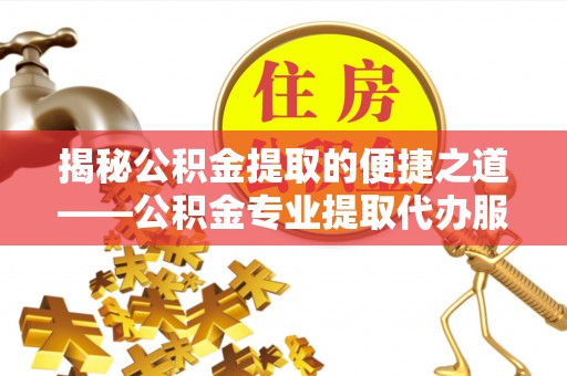 南充揭秘公积金提取的便捷之道——公积金专业提取代办服务解析